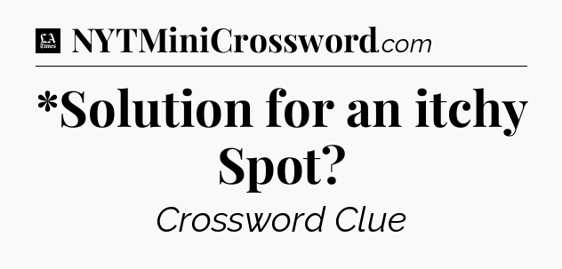 *Solution for an itchy Spot - LA Times Crossword