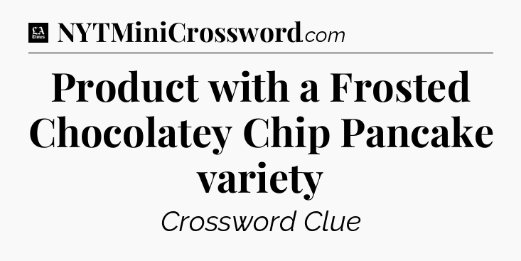 Product with a Frosted Chocolatey Chip Pancake variety - LA Times Crossword