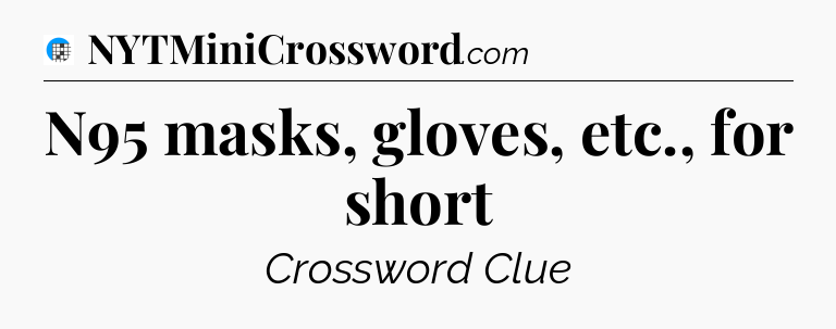 N95 masks, gloves, etc., for short Crossword Clue