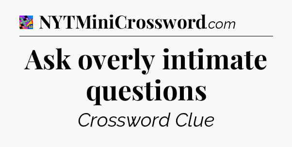 Ask overly intimate questions Crossword Clue