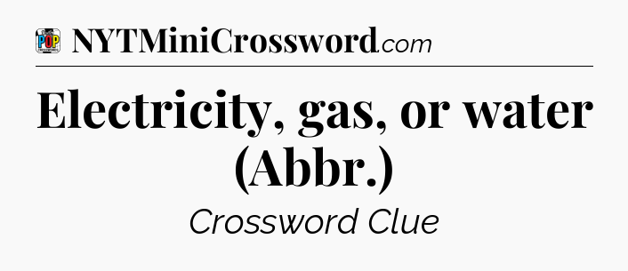 Electricity, gas, or water (Abbr.) Crossword Clue