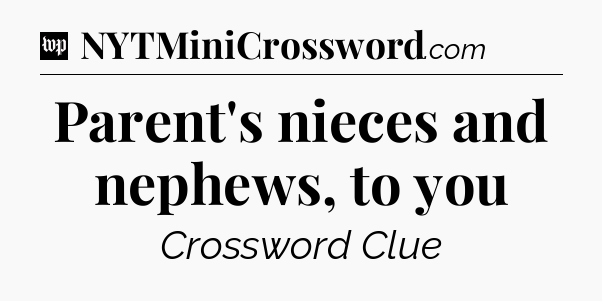 Parent's nieces and nephews, to you Crossword Clue