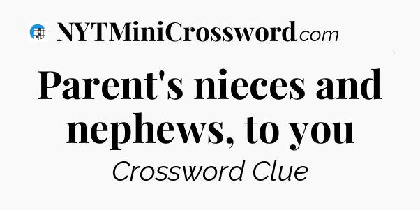 Parent's nieces and nephews, to you Crossword Clue