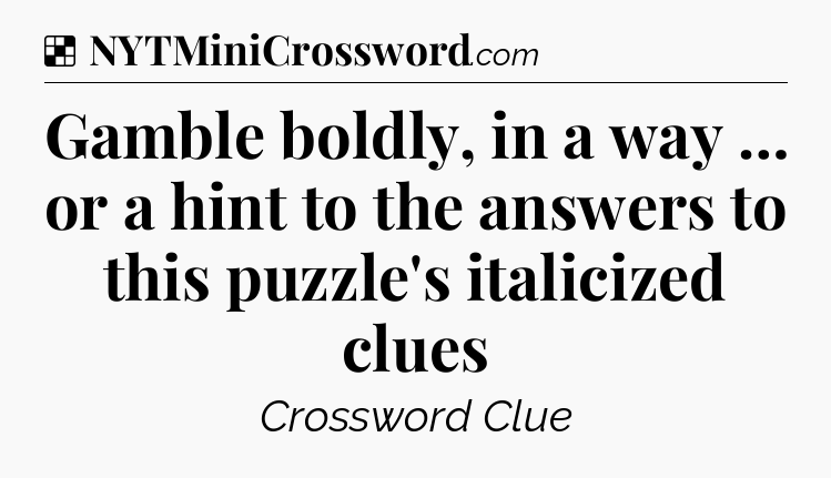 Solution: Gamble boldly, in a way … or a hint to the answers to this puzzle's italicized clues - NYT Crossword