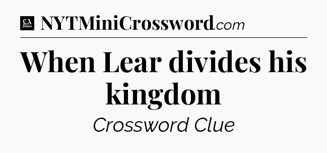 When Lear divides his kingdom - LA Times Crossword