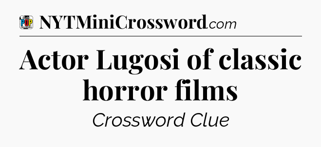 Actor Lugosi of classic horror films Crossword Clue