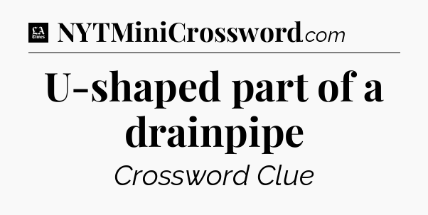U-shaped part of a drainpipe - LA Times Crossword