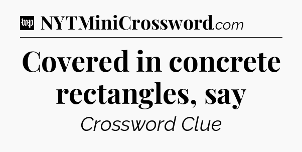 Covered in concrete rectangles, say Crossword Clue