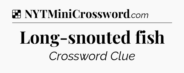 Solution: Long-snouted fish - NYT Crossword