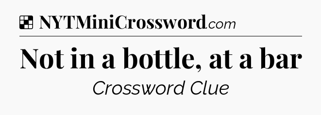 Solution: Not in a bottle, at a bar - NYT Crossword
