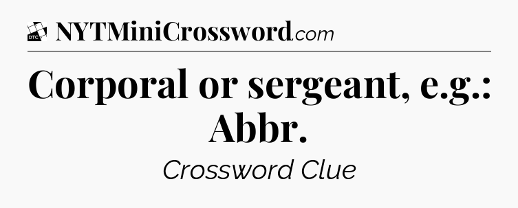Corporal or sergeant, e.g.: Abbr - Daily Themed Classic Crossword
