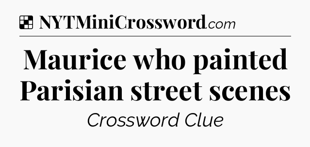 Solution: Maurice who painted Parisian street scenes - NYT Crossword