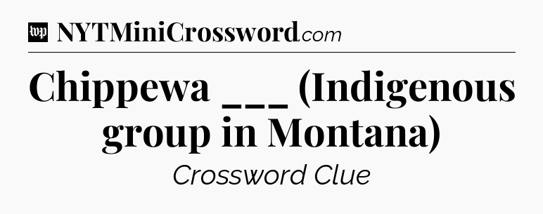 Chippewa ___ (Indigenous group in Montana) Crossword Clue