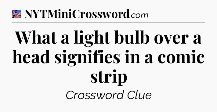 What a light bulb over a head signifies in a comic strip Crossword Clue