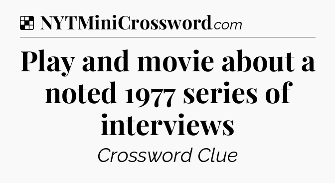 Solution: Play and movie about a noted 1977 series of interviews - NYT Crossword