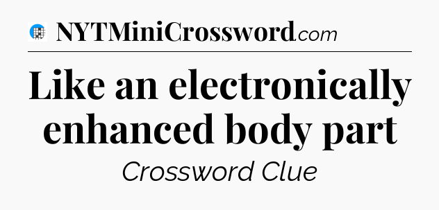 Like an electronically enhanced body part Crossword Clue