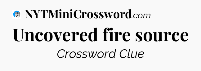 Uncovered fire source Crossword Clue
