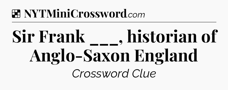 Solution: Sir Frank ___, historian of Anglo-Saxon England - NYT Crossword