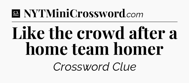 Like the crowd after a home team homer - LA Times Crossword
