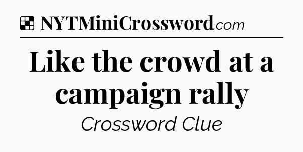 Solution: Like the crowd at a campaign rally - NYT Crossword