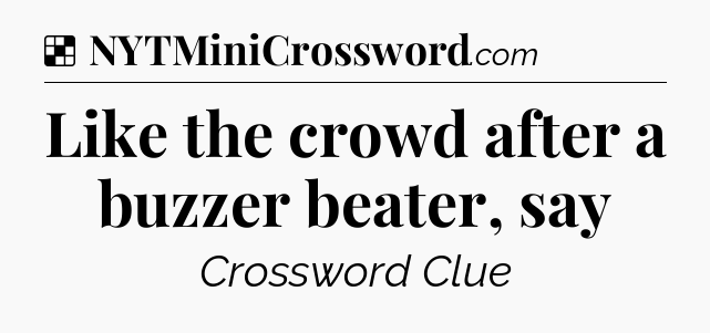 Solution: Like the crowd after a buzzer beater, say - NYT Crossword