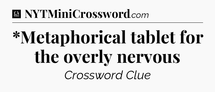 *Metaphorical tablet for the overly nervous - LA Times Crossword