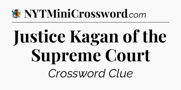 Justice Kagan of the Supreme Court Crossword Clue