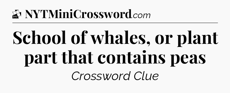 School of whales, or plant part that contains peas - Daily Themed Classic Crossword