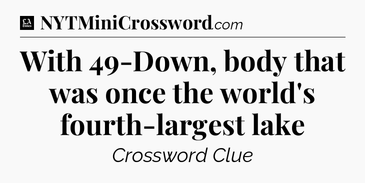 With 49-Down, body that was once the world's fourth-largest lake - LA Times Crossword
