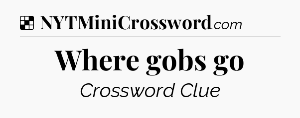 Solution: Where gobs go - NYT Crossword