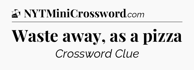 Waste away, as a pizza - Daily Themed Classic Crossword