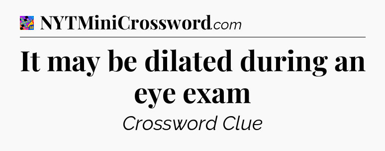 It may be dilated during an eye exam Crossword Clue