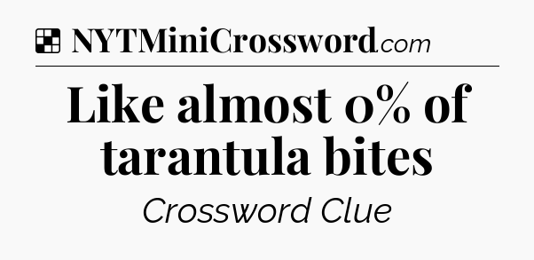 Solution: Like almost 0% of tarantula bites - NYT Crossword