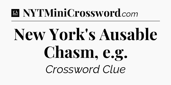 New York's Ausable Chasm, e.g - LA Times Crossword