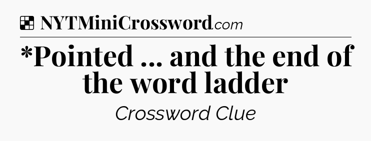 Solution: *Pointed ... and the end of the word ladder - NYT Crossword