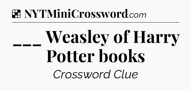 Solution: ___ Weasley of Harry Potter books - NYT Crossword
