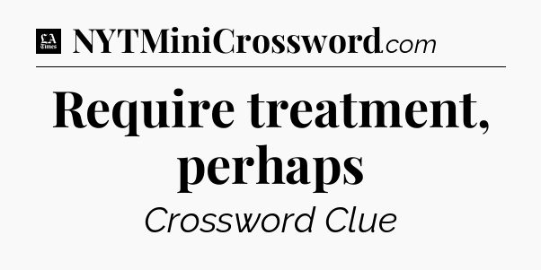 Require treatment, perhaps - LA Times Crossword