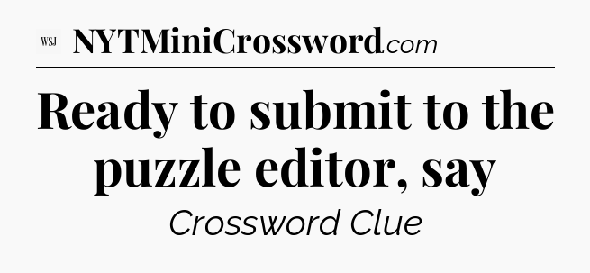 Ready to submit to the puzzle editor, say - WSJ Crossword
