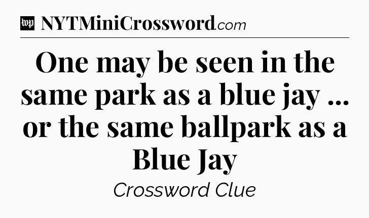 One may be seen in the same park as a blue jay ... or the same ballpark as a Blue Jay Crossword Clue