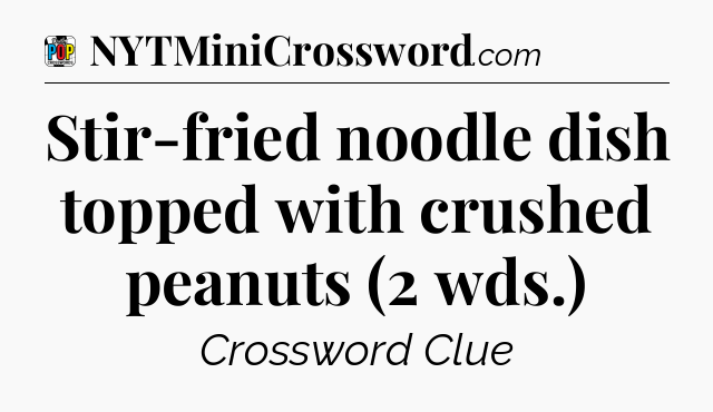 Stir-fried noodle dish topped with crushed peanuts (2 wds.) Crossword Clue