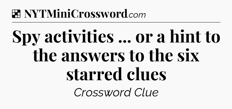 Solution: Spy activities ... or a hint to the answers to the six starred clues - NYT Crossword