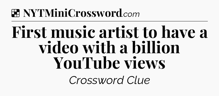 Solution: First music artist to have a video with a billion YouTube views - NYT Crossword