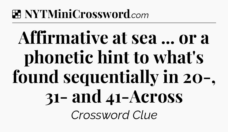 Solution: Affirmative at sea ... or a phonetic hint to what's found sequentially in 20-, 31- and 41-Across - NYT Crossword