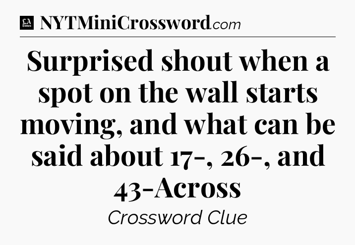 Surprised shout when a spot on the wall starts moving, and what can be said about 17-, 26-, and 43-Across - LA Times Crossword