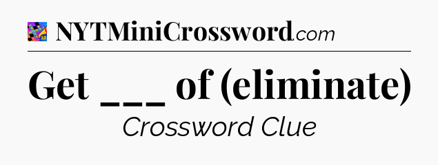 Get ___ of (eliminate) Crossword Clue