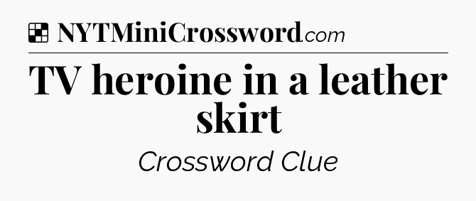 Solution: TV heroine in a leather skirt - NYT Crossword
