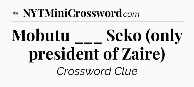 Mobutu ___ Seko (only president of Zaire) - WSJ Crossword