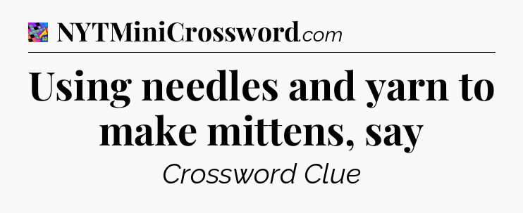Using needles and yarn to make mittens, say Crossword Clue