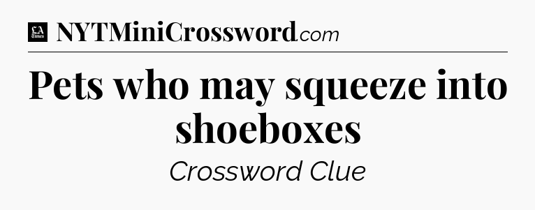 Pets who may squeeze into shoeboxes - LA Times Crossword