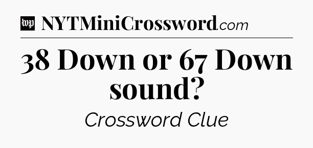 38 Down or 67 Down sound Crossword Clue